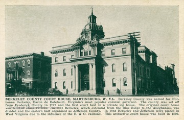 Caption on postcard reads: "Berkeley County was named for Norbonne Berkeley, Baron de Botetourt, Virginia's most popular colonial governor. The county was set off from Frederick County in 1772 and the first court held in a private log house. The original court house was built of stone 1773-75. In 1801 Berkeley, which extended from the Blue Ridge to the Alleghanies, was divided and the eastern half organized as Jefferson County. In 1863 Berkeley and jefferson were placed in West Virginia due to the influence of the B. &amp; O. Railroad. This attractive court house was built in 1809." Published by Shenandoah Publishing House. (From postcard collection legacy system.)